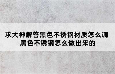 求大神解答黑色不锈钢材质怎么调 黑色不锈钢怎么做出来的